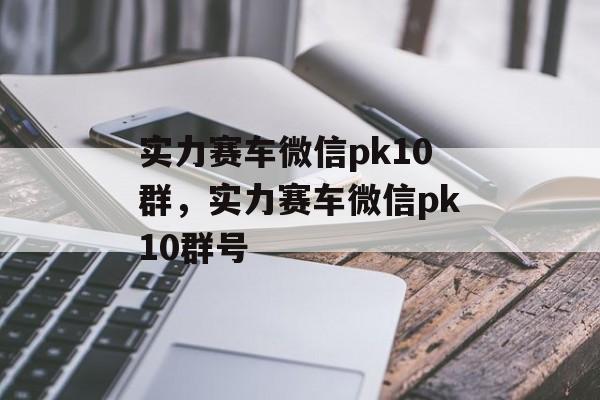 实力赛车微信pk10群，实力赛车微信pk10群号