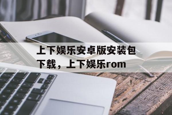 上下娱乐安卓版安装包下载，上下娱乐rom