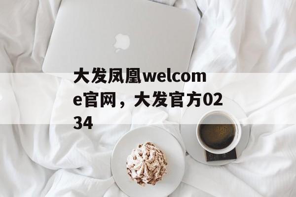 大发凤凰welcome官网，大发官方0234